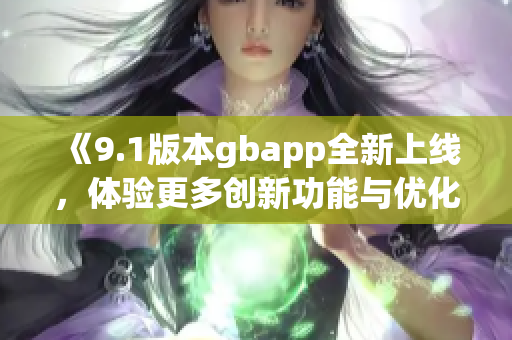 《9.1版本gbapp全新上线，体验更多创新功能与优化》