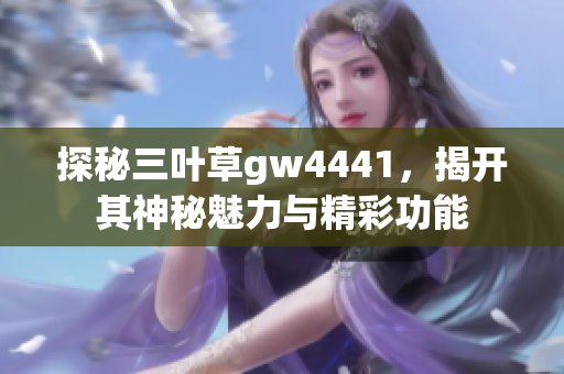 探秘三叶草gw4441，揭开其神秘魅力与精彩功能