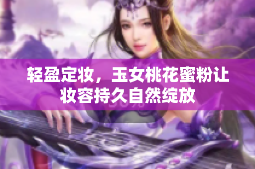 轻盈定妆，玉女桃花蜜粉让妆容持久自然绽放