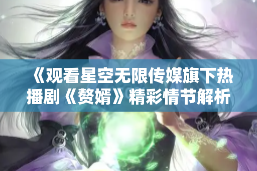 《观看星空无限传媒旗下热播剧《赘婿》精彩情节解析》