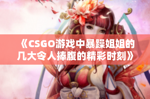 《CSGO游戏中暴躁姐姐的几大令人捧腹的精彩时刻》