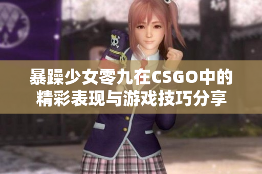 暴躁少女零九在CSGO中的精彩表现与游戏技巧分享