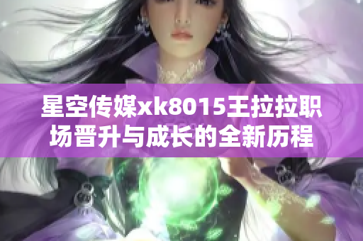 星空传媒xk8015王拉拉职场晋升与成长的全新历程