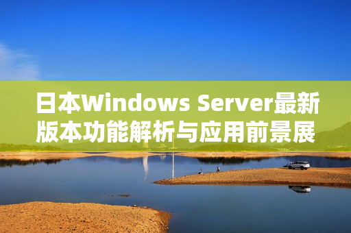 日本Windows Server最新版本功能解析与应用前景展望