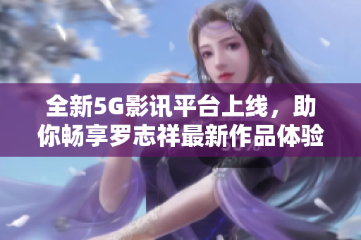 全新5G影讯平台上线，助你畅享罗志祥最新作品体验