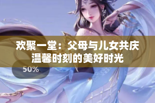 欢聚一堂：父母与儿女共庆温馨时刻的美好时光