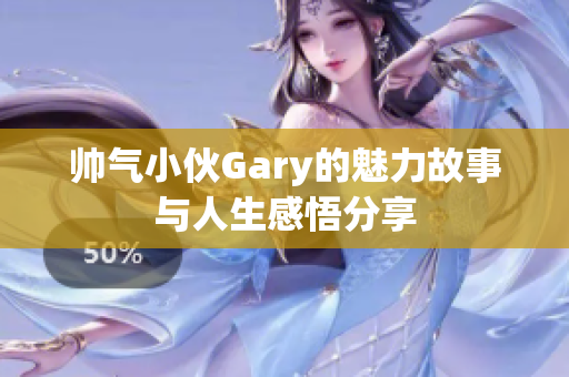 帅气小伙Gary的魅力故事与人生感悟分享