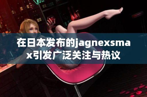 在日本发布的jagnexsmax引发广泛关注与热议