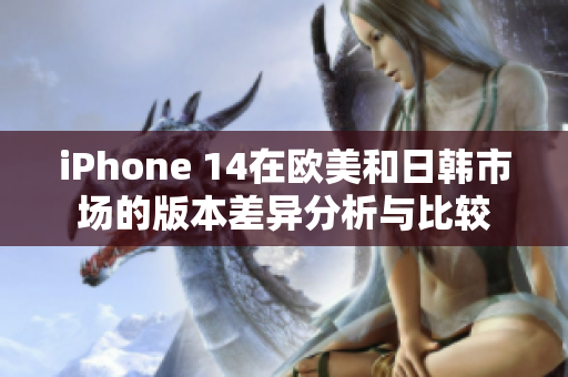 iPhone 14在欧美和日韩市场的版本差异分析与比较