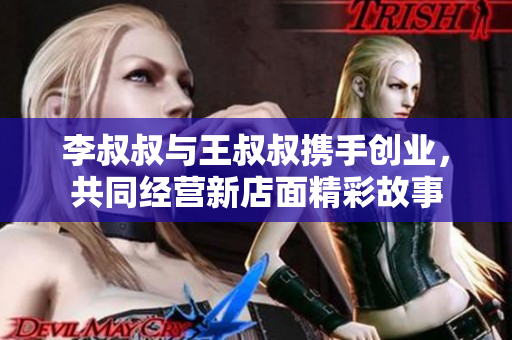 李叔叔与王叔叔携手创业，共同经营新店面精彩故事