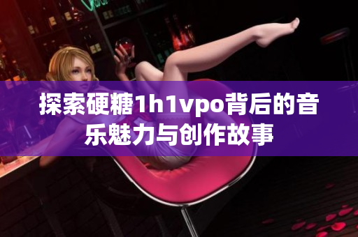 探索硬糖1h1vpo背后的音乐魅力与创作故事