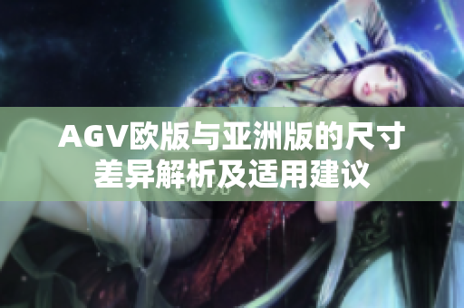 AGV欧版与亚洲版的尺寸差异解析及适用建议