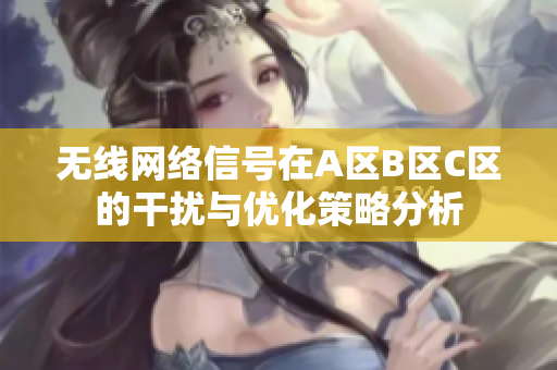 无线网络信号在A区B区C区的干扰与优化策略分析