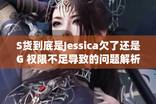 S货到底是Jessica欠了还是G 权限不足导致的问题解析