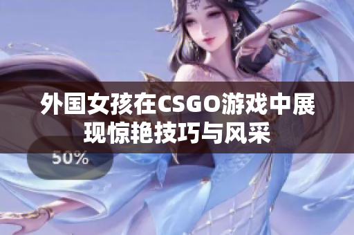 外国女孩在CSGO游戏中展现惊艳技巧与风采