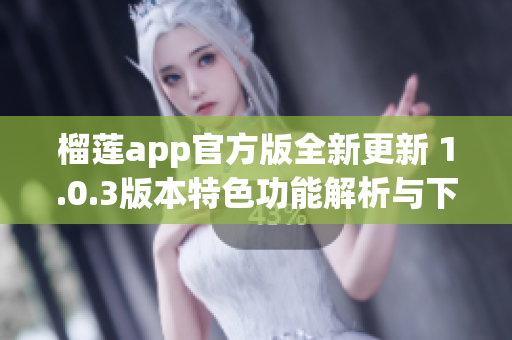 榴莲app官方版全新更新 1.0.3版本特色功能解析与下载指南