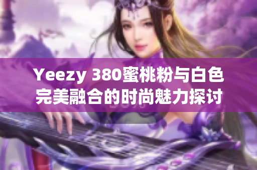 Yeezy 380蜜桃粉与白色完美融合的时尚魅力探讨