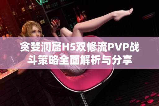 贪婪洞窟H5双修流PVP战斗策略全面解析与分享