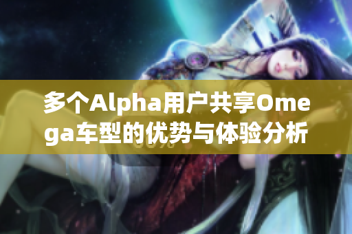 多个Alpha用户共享Omega车型的优势与体验分析