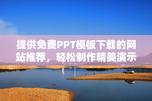 提供免费PPT模板下载的网站推荐，轻松制作精美演示文稿