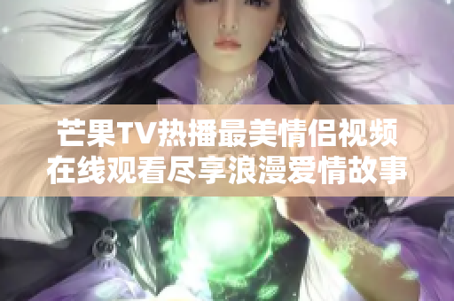 芒果TV热播最美情侣视频在线观看尽享浪漫爱情故事