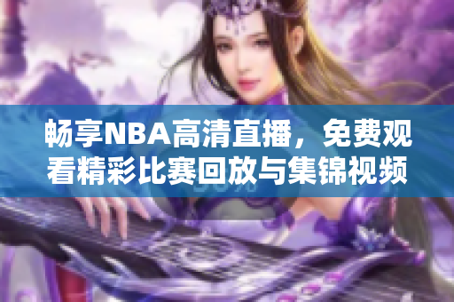 畅享NBA高清直播，免费观看精彩比赛回放与集锦视频