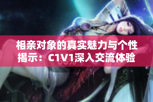 相亲对象的真实魅力与个性揭示：C1V1深入交流体验分享