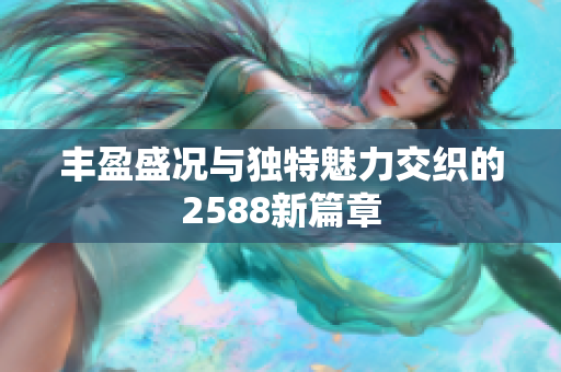 丰盈盛况与独特魅力交织的2588新篇章