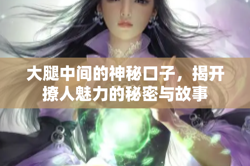 大腿中间的神秘口子，揭开撩人魅力的秘密与故事