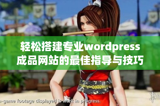 轻松搭建专业wordpress成品网站的最佳指导与技巧