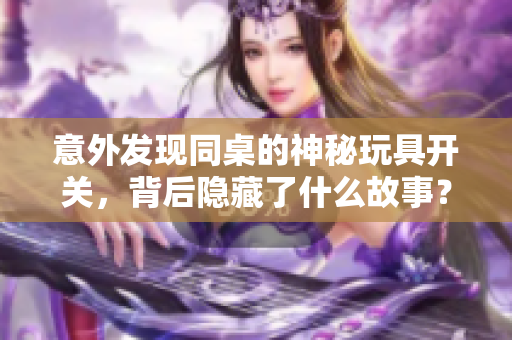 意外发现同桌的神秘玩具开关，背后隐藏了什么故事？