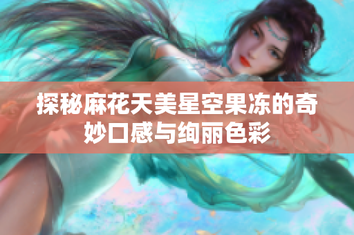 探秘麻花天美星空果冻的奇妙口感与绚丽色彩