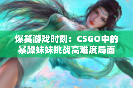 爆笑游戏时刻：CSGO中的暴躁妹妹挑战高难度局面