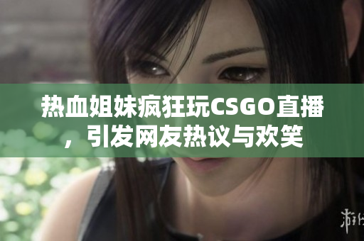 热血姐妹疯狂玩CSGO直播，引发网友热议与欢笑