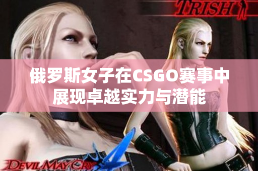 俄罗斯女子在CSGO赛事中展现卓越实力与潜能