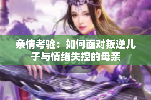 亲情考验：如何面对叛逆儿子与情绪失控的母亲