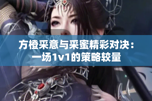 方橙采意与采蜜精彩对决：一场1v1的策略较量