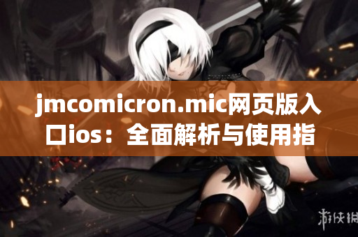 jmcomicron.mic网页版入口ios：全面解析与使用指南