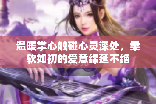 温暖掌心触碰心灵深处，柔软如初的爱意绵延不绝