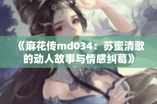 《麻花传md034：苏蜜清歌的动人故事与情感纠葛》