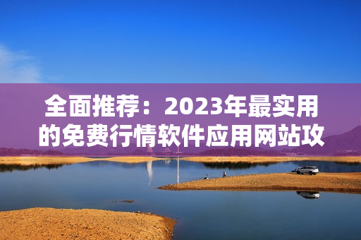 全面推荐：2023年最实用的免费行情软件应用网站攻略