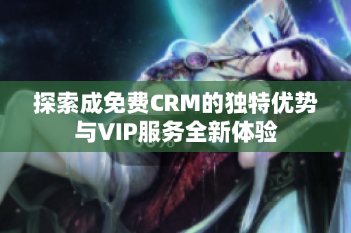 探索成免费CRM的独特优势与VIP服务全新体验