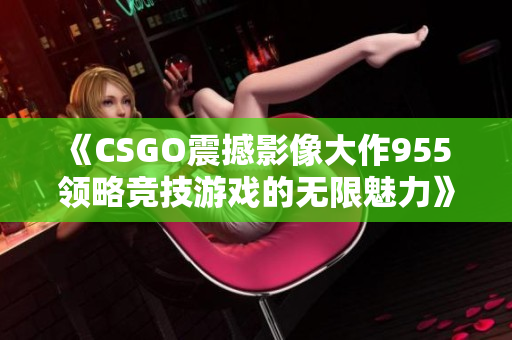 《CSGO震撼影像大作955 领略竞技游戏的无限魅力》