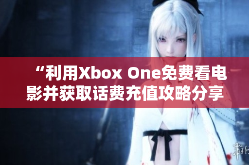 “利用Xbox One免费看电影并获取话费充值攻略分享”