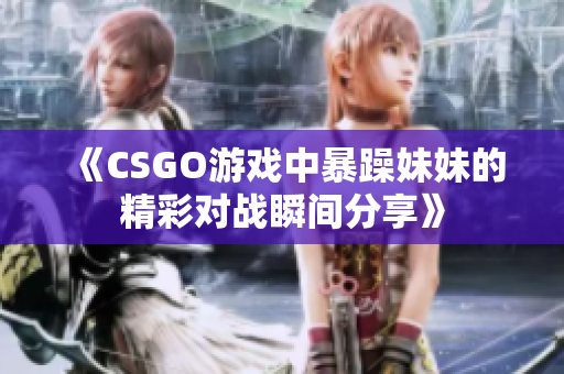 《CSGO游戏中暴躁妹妹的精彩对战瞬间分享》