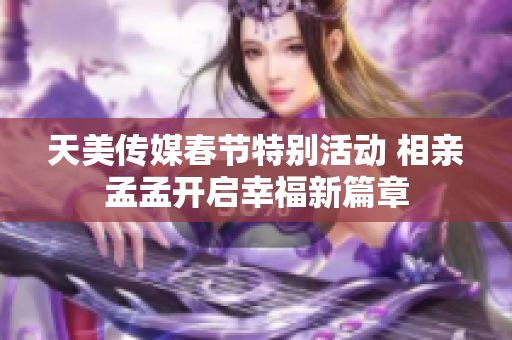 天美传媒春节特别活动 相亲孟孟开启幸福新篇章