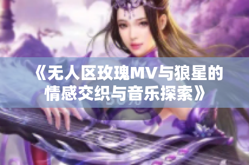 《无人区玫瑰MV与狼星的情感交织与音乐探索》