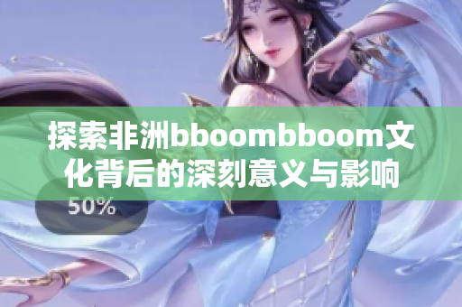 探索非洲bboombboom文化背后的深刻意义与影响