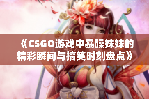 《CSGO游戏中暴躁妹妹的精彩瞬间与搞笑时刻盘点》