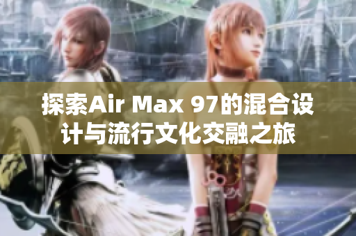 探索Air Max 97的混合设计与流行文化交融之旅